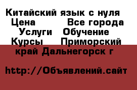 Китайский язык с нуля. › Цена ­ 750 - Все города Услуги » Обучение. Курсы   . Приморский край,Дальнегорск г.